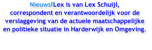 NieuwsfLex is van Lex Schuijl,
correspondent en verantwoordelijk voor de verslaggeving van de actuele maatschappelijke
en politieke situatie in Harderwijk en Omgeving.